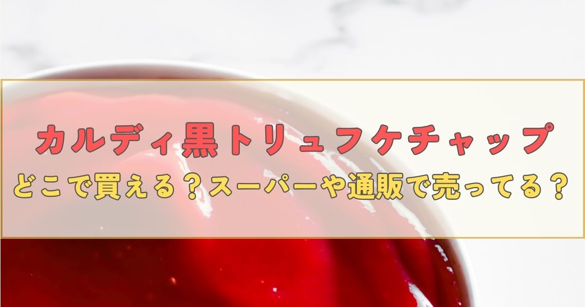 カルディの黒トリュフケチャップはどこで買える？スーパーや通販で売っているか調査！