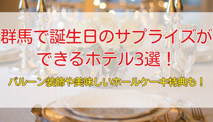 群馬で誕生日サプライズができるホテル3選！豪華ディナーでお祝いしよう