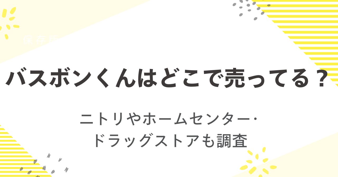 バスボンくんはどこで売ってる？ニトリやホームセンターやドラッグストアも調査