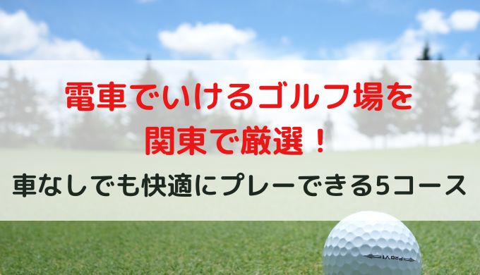 電車でいけるゴルフ場を関東で厳選！車なしでも快適にプレーできる5コース